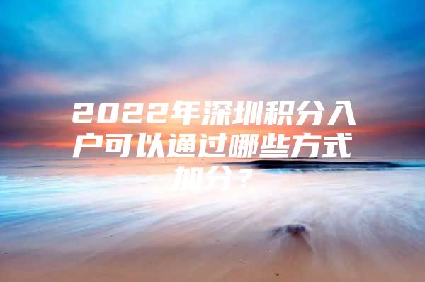 2022年深圳积分入户可以通过哪些方式加分？