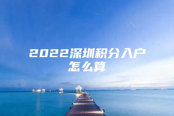 2022深圳积分入户怎么算