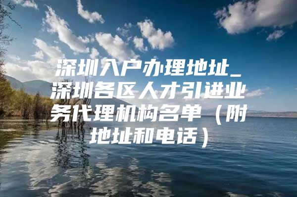 深圳入户办理地址_深圳各区人才引进业务代理机构名单（附地址和电话）