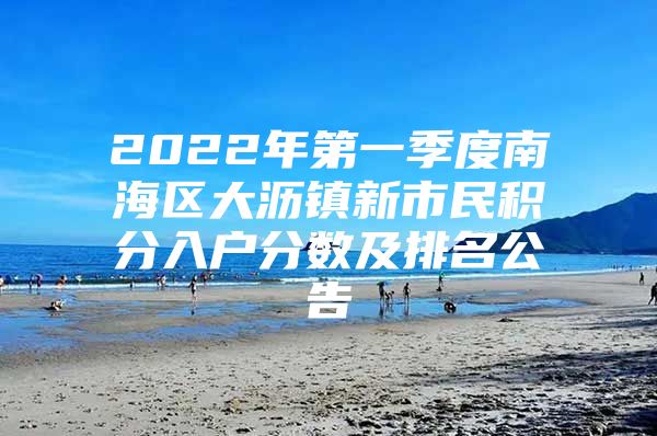 2022年第一季度南海区大沥镇新市民积分入户分数及排名公告