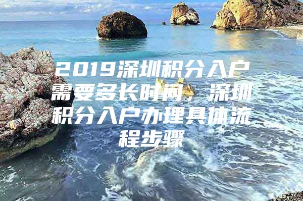 2019深圳积分入户需要多长时间，深圳积分入户办理具体流程步骤