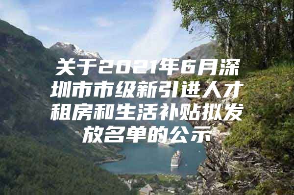 关于2021年6月深圳市市级新引进人才租房和生活补贴拟发放名单的公示