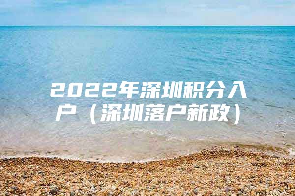 2022年深圳积分入户（深圳落户新政）