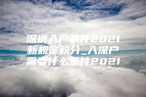 深圳入户条件2021新规定积分_入深户需要什么条件2021