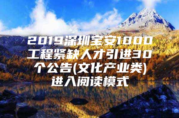 2019深圳宝安1000工程紧缺人才引进30个公告(文化产业类)进入阅读模式