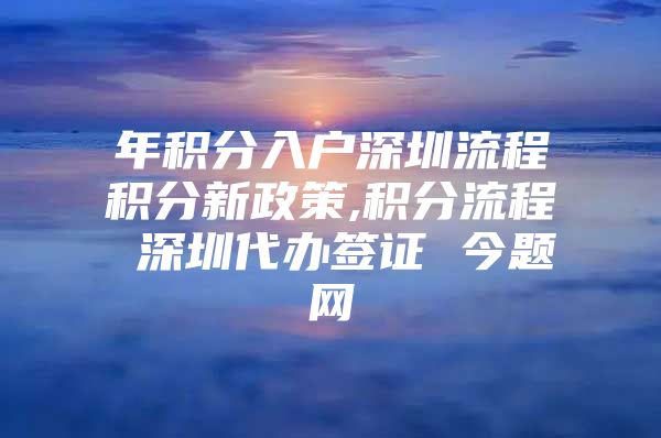 年积分入户深圳流程积分新政策,积分流程 深圳代办签证 今题网