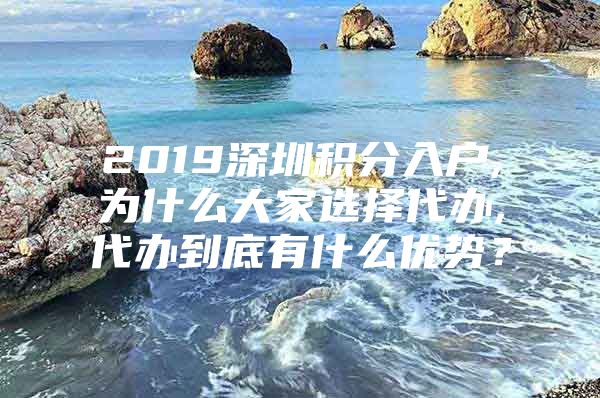 2019深圳积分入户,为什么大家选择代办,代办到底有什么优势？