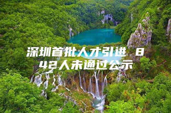 深圳首批人才引进 842人未通过公示