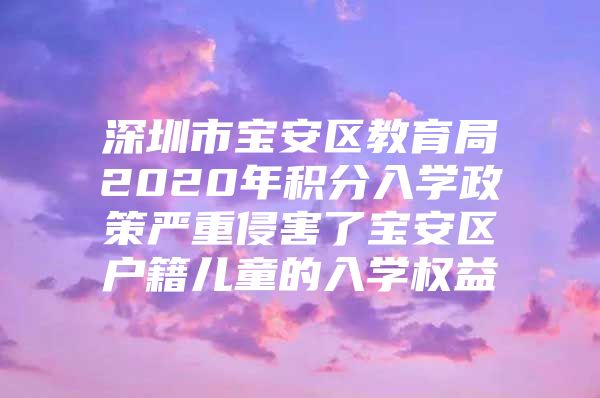 深圳市宝安区教育局2020年积分入学政策严重侵害了宝安区户籍儿童的入学权益