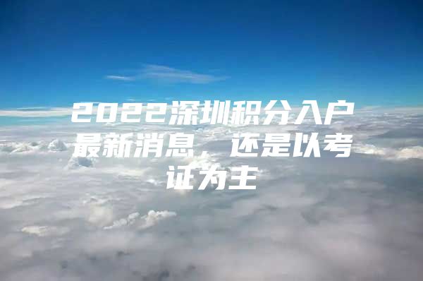 2022深圳积分入户最新消息，还是以考证为主