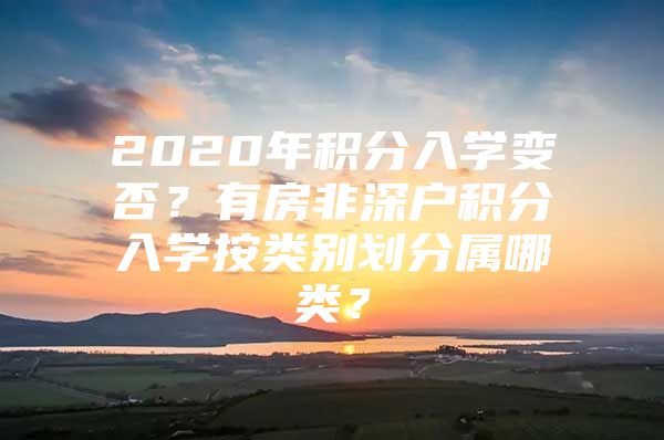 2020年积分入学变否？有房非深户积分入学按类别划分属哪类？