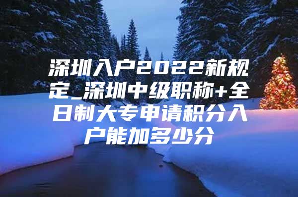 深圳入户2022新规定_深圳中级职称+全日制大专申请积分入户能加多少分