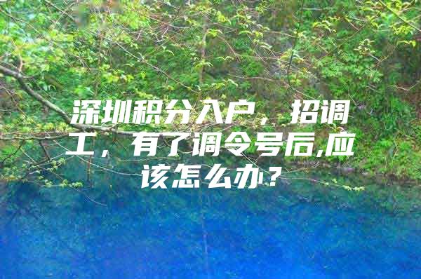 深圳积分入户，招调工，有了调令号后,应该怎么办？