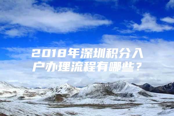 2018年深圳积分入户办理流程有哪些？