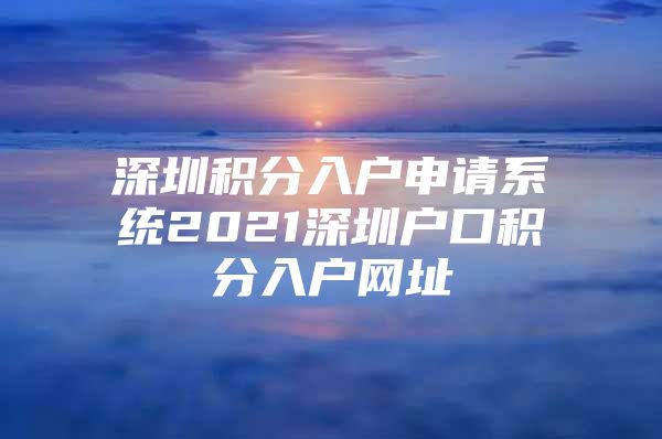 深圳积分入户申请系统2021深圳户口积分入户网址