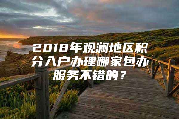 2018年观澜地区积分入户办理哪家包办服务不错的？