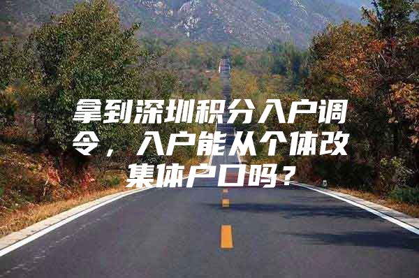 拿到深圳积分入户调令，入户能从个体改集体户口吗？