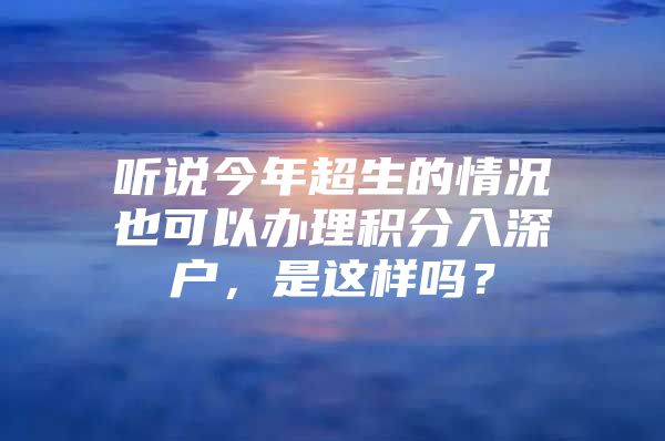 听说今年超生的情况也可以办理积分入深户，是这样吗？