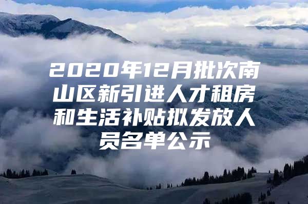 2020年12月批次南山区新引进人才租房和生活补贴拟发放人员名单公示