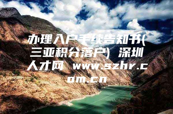 办理入户手续告知书(三亚积分落户) 深圳人才网 www.szhr.com.cn