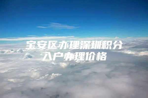 宝安区办理深圳积分入户办理价格