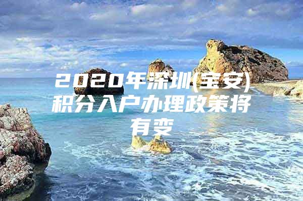 2020年深圳(宝安)积分入户办理政策将有变