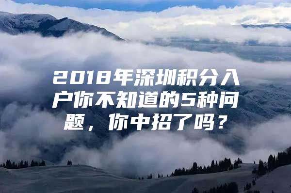 2018年深圳积分入户你不知道的5种问题，你中招了吗？