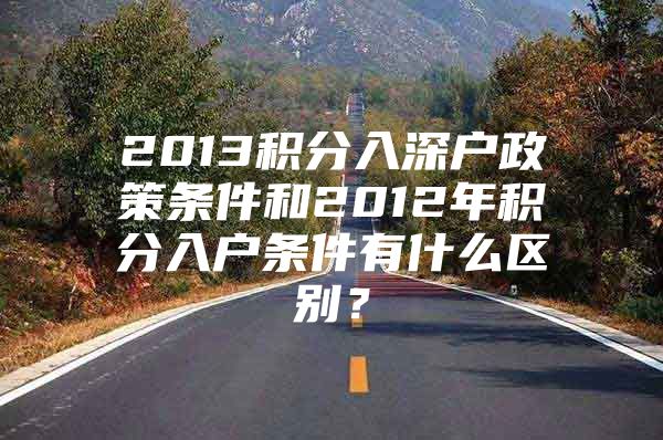 2013积分入深户政策条件和2012年积分入户条件有什么区别？