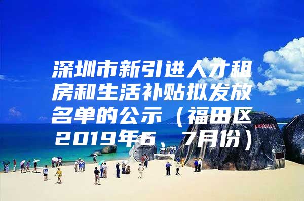 深圳市新引进人才租房和生活补贴拟发放名单的公示（福田区2019年6、7月份）