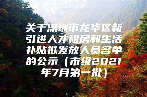 关于深圳市龙华区新引进人才租房和生活补贴拟发放人员名单的公示（市级2021年7月第一批）