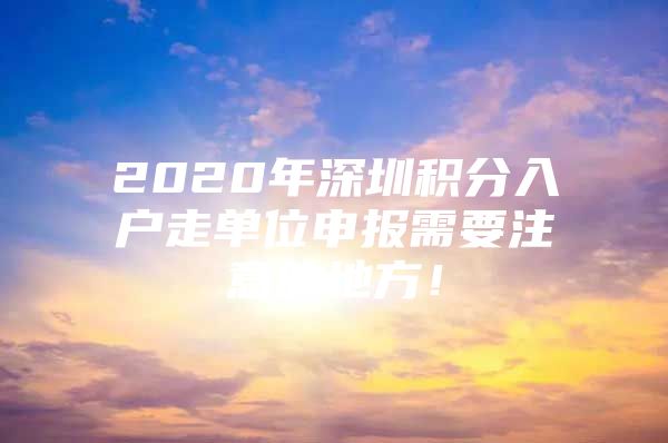 2020年深圳积分入户走单位申报需要注意的地方！