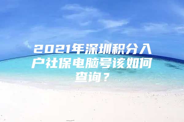 2021年深圳积分入户社保电脑号该如何查询？