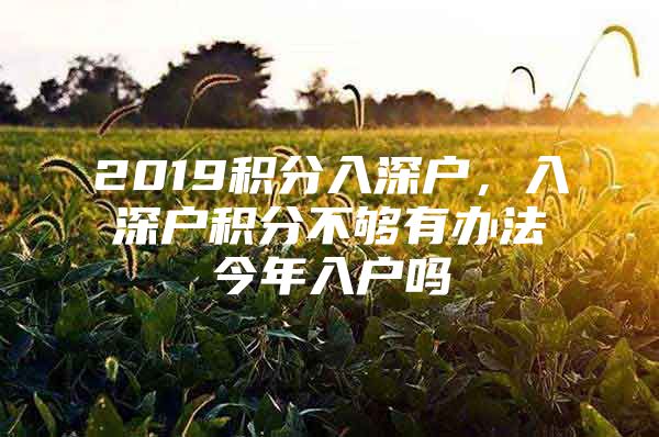 2019积分入深户，入深户积分不够有办法今年入户吗