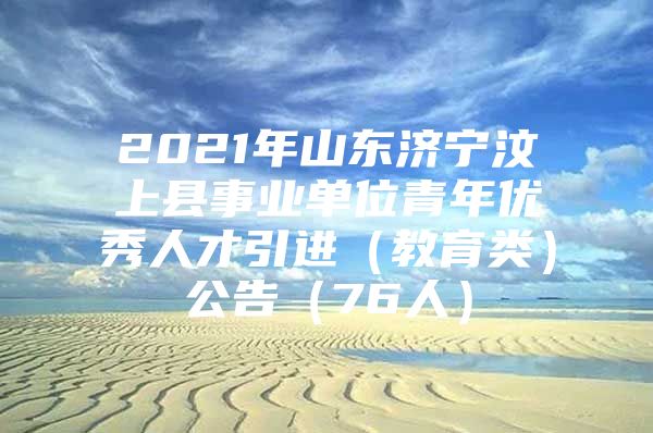 2021年山东济宁汶上县事业单位青年优秀人才引进（教育类）公告（76人）