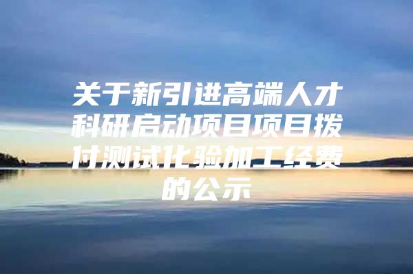 关于新引进高端人才科研启动项目项目拨付测试化验加工经费的公示