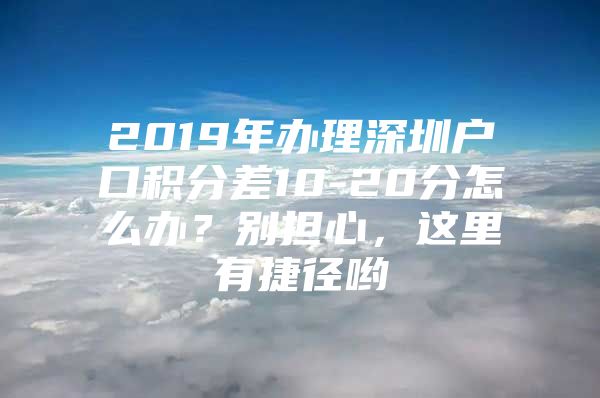 2019年办理深圳户口积分差10-20分怎么办？别担心，这里有捷径哟