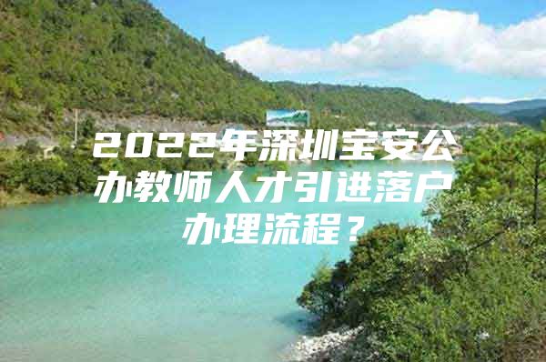 2022年深圳宝安公办教师人才引进落户办理流程？