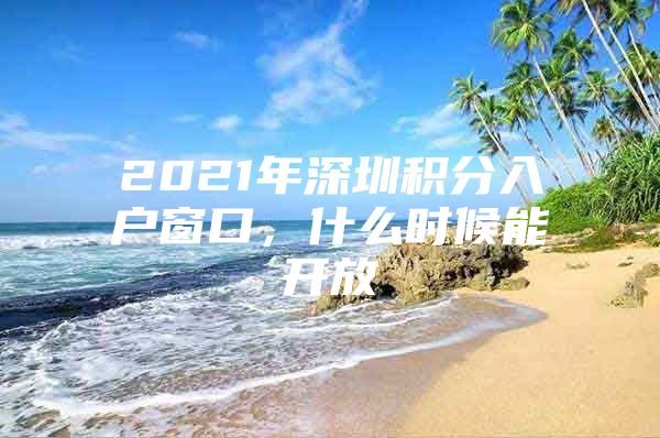 2021年深圳积分入户窗口，什么时候能开放