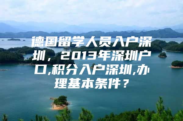 德国留学人员入户深圳，2013年深圳户口,积分入户深圳,办理基本条件？