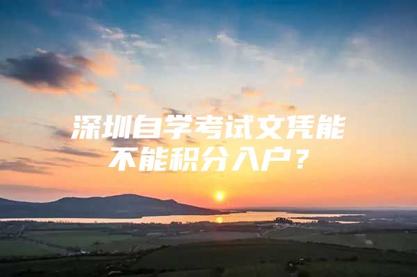 深圳自学考试文凭能不能积分入户？