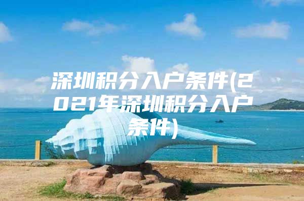 深圳积分入户条件(2021年深圳积分入户条件)