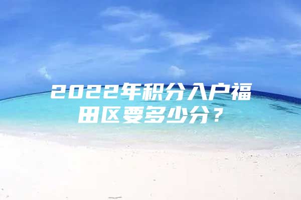 2022年积分入户福田区要多少分？