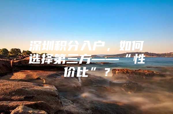 深圳积分入户，如何选择第三方——“性价比”？