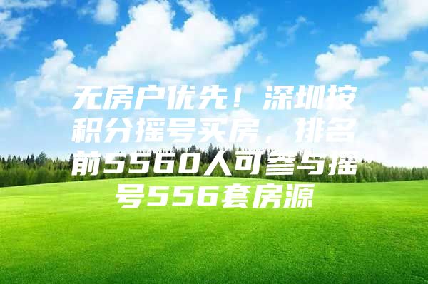 无房户优先！深圳按积分摇号买房，排名前5560人可参与摇号556套房源