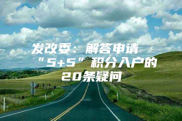 发改委：解答申请“5+5”积分入户的20条疑问