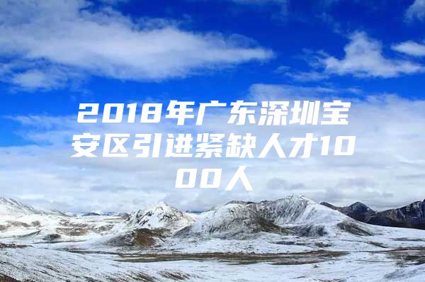 2018年广东深圳宝安区引进紧缺人才1000人