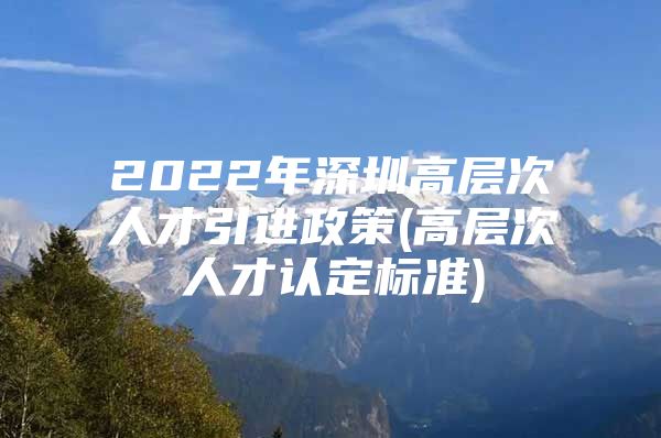 2022年深圳高层次人才引进政策(高层次人才认定标准)