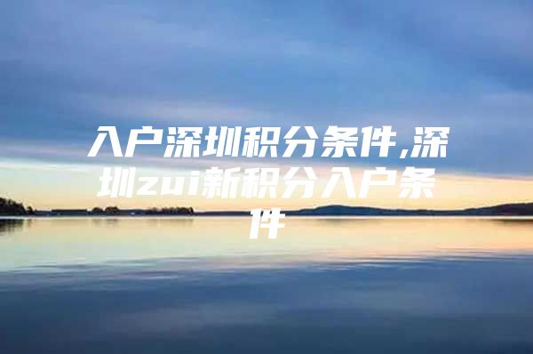 入户深圳积分条件,深圳zui新积分入户条件