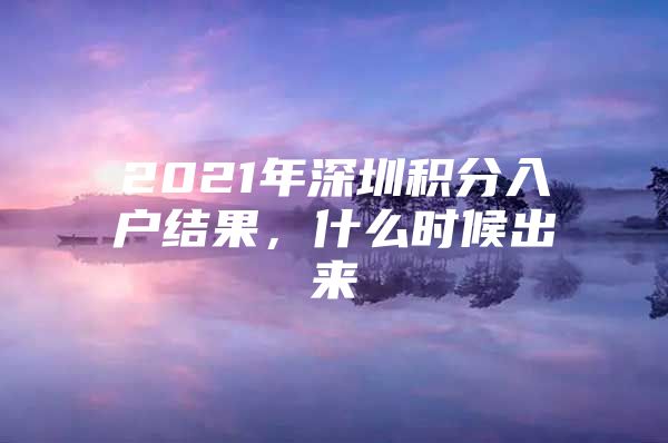 2021年深圳积分入户结果，什么时候出来