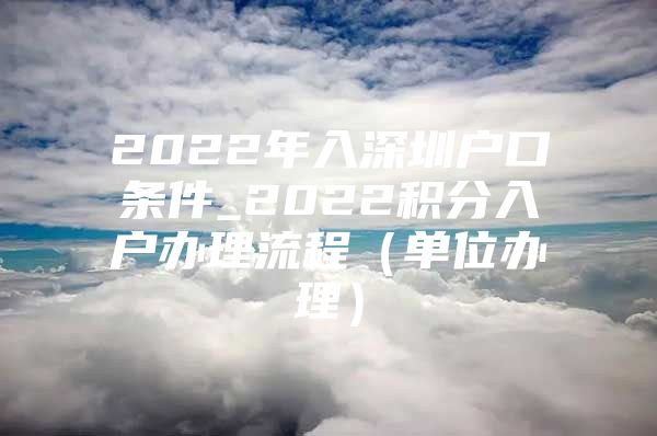 2022年入深圳户口条件_2022积分入户办理流程（单位办理）